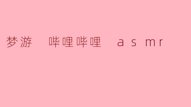 《梦游般的沉浸体验:哔哩哔哩ASMR如何治愈你的深夜焦虑?》